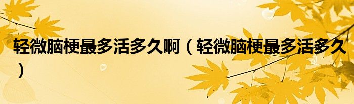 轻微脑梗最多活多久啊（轻微脑梗最多活多久）