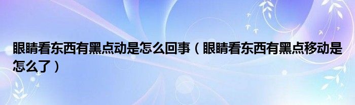 眼睛看东西有黑点动是怎么回事（眼睛看东西有黑点移动是怎么了）