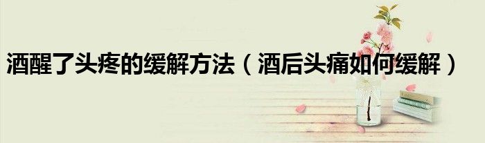 酒醒了头疼的缓解方法（酒后头痛如何缓解）