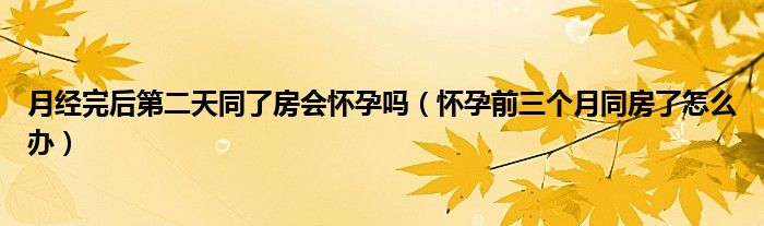 月经完后第二天同了房会怀孕吗（怀孕前三个月同房了怎么办）