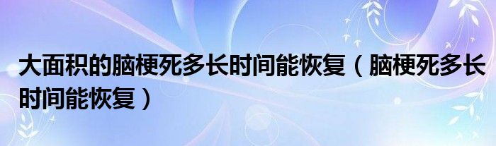 大面积的脑梗死多长时间能恢复（脑梗死多长时间能恢复）