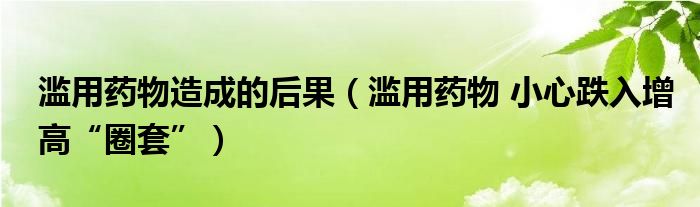 滥用药物造成的后果（滥用药物 小心跌入增高“圈套”）