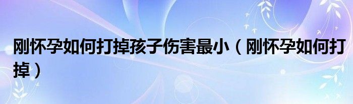 刚怀孕如何打掉孩子伤害最小（刚怀孕如何打掉）
