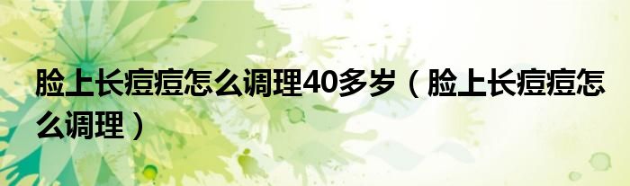 脸上长痘痘怎么调理40多岁（脸上长痘痘怎么调理）