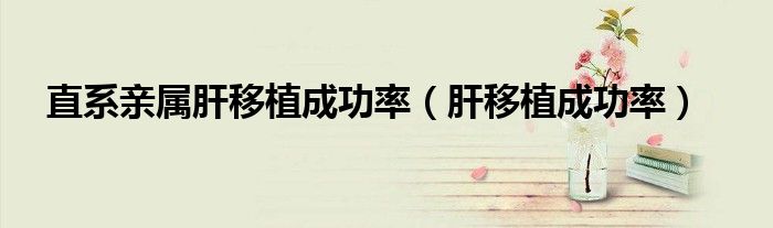 直系亲属肝移植成功率（肝移植成功率）