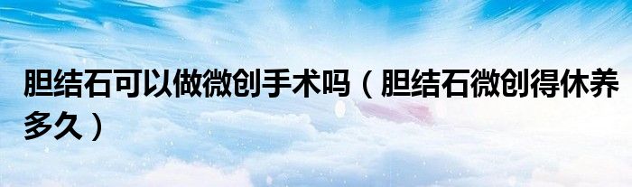 胆结石可以做微创手术吗（胆结石微创得休养多久）