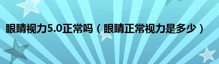 眼睛视力5.0正常吗（眼睛正常视力是多少）
