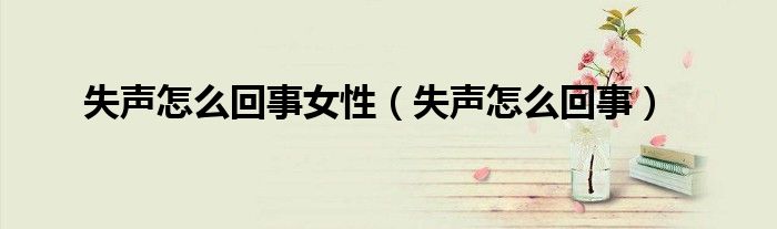 失声怎么回事女性（失声怎么回事）