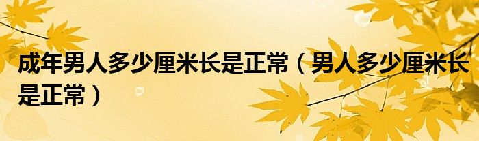 成年男人多少厘米长是正常（男人多少厘米长是正常）