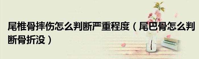 尾椎骨摔伤怎么判断严重程度（尾巴骨怎么判断骨折没）