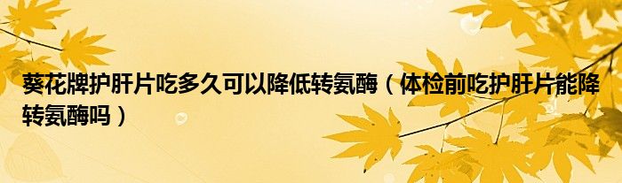 葵花牌护肝片吃多久可以降低转氨酶（体检前吃护肝片能降转氨酶吗）