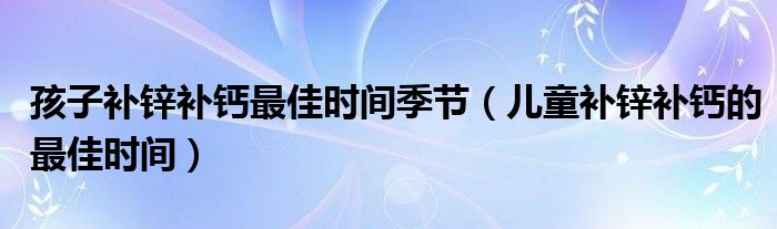 孩子补锌补钙最佳时间季节（儿童补锌补钙的最佳时间）
