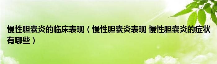 慢性胆囊炎的临床表现（慢性胆囊炎表现 慢性胆囊炎的症状有哪些）