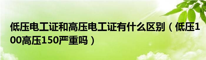 低压电工证和高压电工证有什么区别（低压100高压150严重吗）