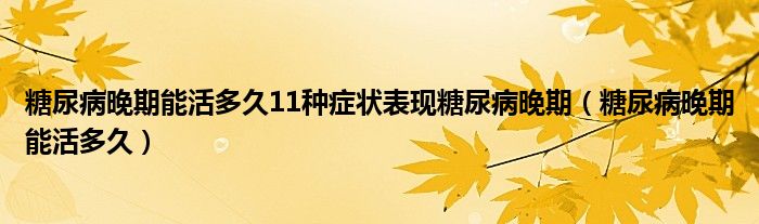 糖尿病晚期能活多久11种症状表现糖尿病晚期（糖尿病晚期能活多久）