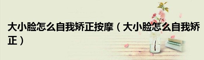 大小脸怎么自我矫正按摩（大小脸怎么自我矫正）