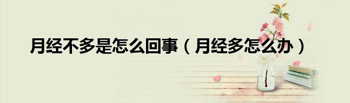 月经不多是怎么回事（月经多怎么办）