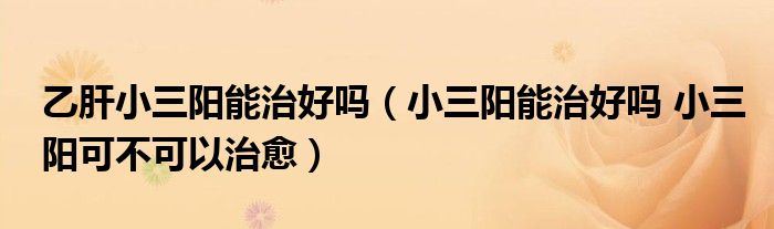 乙肝小三阳能治好吗（小三阳能治好吗 小三阳可不可以治愈）
