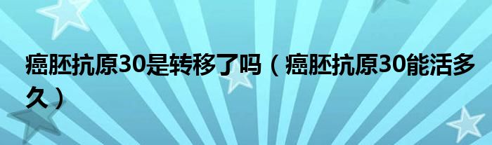 癌胚抗原30是转移了吗（癌胚抗原30能活多久）