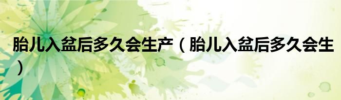 胎儿入盆后多久会生产（胎儿入盆后多久会生）