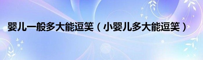 婴儿一般多大能逗笑（小婴儿多大能逗笑）