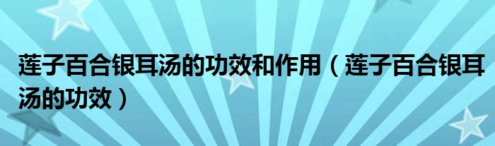 莲子百合银耳汤的功效和作用（莲子百合银耳汤的功效）