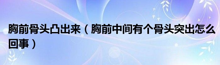 胸前骨头凸出来（胸前中间有个骨头突出怎么回事）