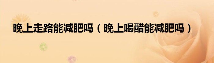 晚上走路能减肥吗（晚上喝醋能减肥吗）