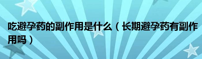 吃避孕药的副作用是什么（长期避孕药有副作用吗）