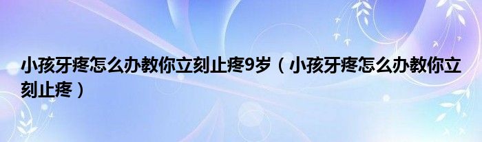 小孩牙疼怎么办教你立刻止疼9岁（小孩牙疼怎么办教你立刻止疼）