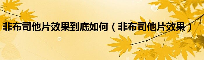 非布司他片效果到底如何（非布司他片效果）