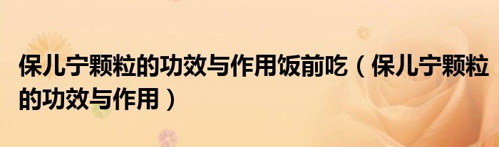 保儿宁颗粒的功效与作用饭前吃（保儿宁颗粒的功效与作用）