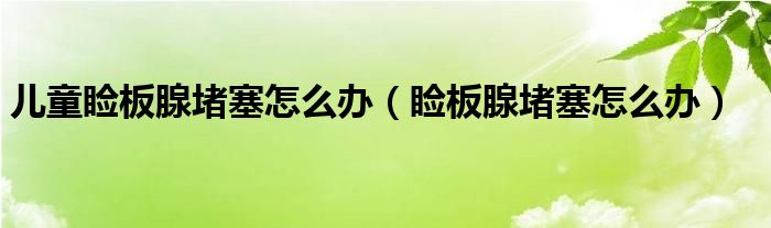 儿童睑板腺堵塞怎么办（睑板腺堵塞怎么办）