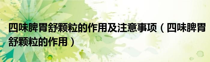 四味脾胃舒颗粒的作用及注意事项（四味脾胃舒颗粒的作用）