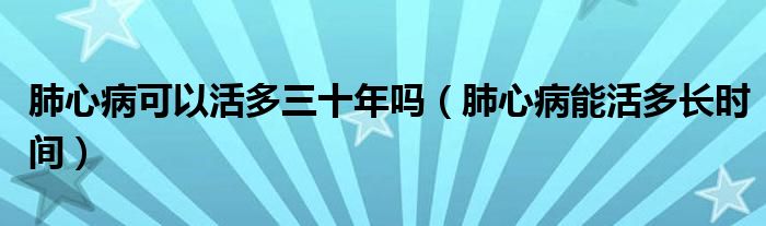 肺心病可以活多三十年吗（肺心病能活多长时间）