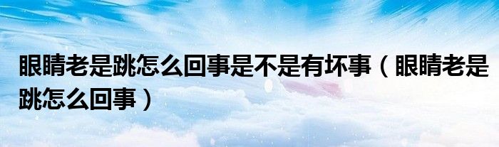 眼睛老是跳怎么回事是不是有坏事（眼睛老是跳怎么回事）