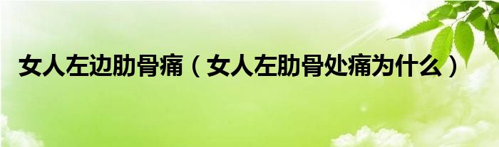 女人左边肋骨痛（女人左肋骨处痛为什么）
