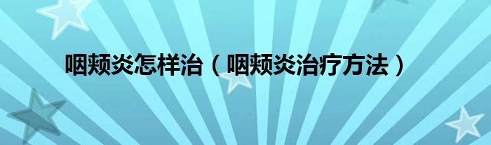咽颊炎怎样治（咽颊炎治疗方法）