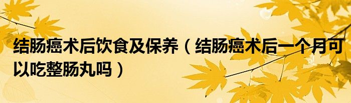 结肠癌术后饮食及保养（结肠癌术后一个月可以吃整肠丸吗）