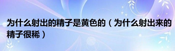 为什么射出的精子是黄色的（为什么射出来的精子很稀）
