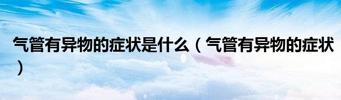 气管有异物的症状是什么（气管有异物的症状）