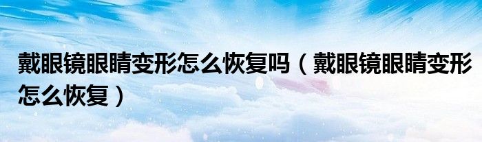 戴眼镜眼睛变形怎么恢复吗（戴眼镜眼睛变形怎么恢复）