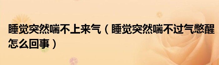 睡觉突然喘不上来气（睡觉突然喘不过气憋醒怎么回事）
