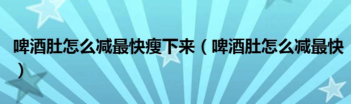 啤酒肚怎么减最快瘦下来（啤酒肚怎么减最快）