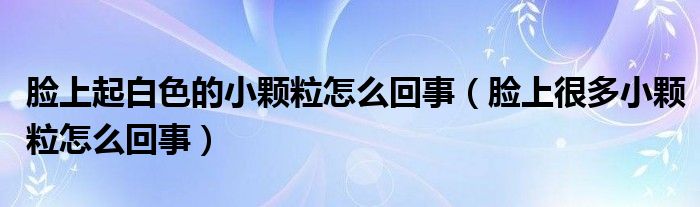 脸上起白色的小颗粒怎么回事（脸上很多小颗粒怎么回事）