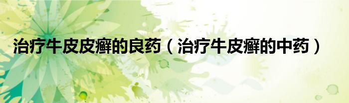 治疗牛皮皮癣的良药（治疗牛皮癣的中药）