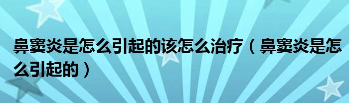 鼻窦炎是怎么引起的该怎么治疗（鼻窦炎是怎么引起的）