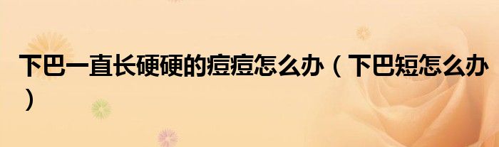 下巴一直长硬硬的痘痘怎么办（下巴短怎么办）