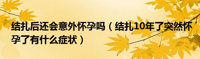 结扎后还会意外怀孕吗（结扎10年了突然怀孕了有什么症状）