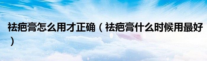 祛疤膏怎么用才正确（祛疤膏什么时候用最好）